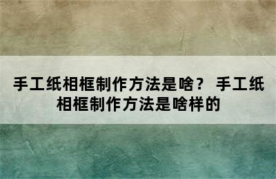 手工纸相框制作方法是啥？ 手工纸相框制作方法是啥样的